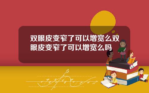 双眼皮变窄了可以增宽么双眼皮变窄了可以增宽么吗