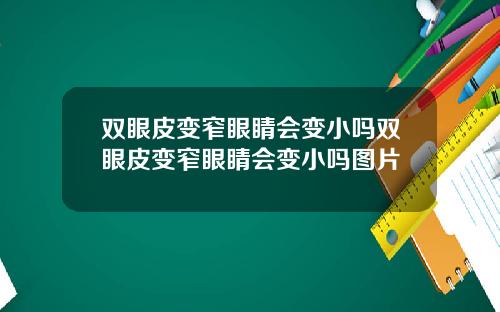 双眼皮变窄眼睛会变小吗双眼皮变窄眼睛会变小吗图片