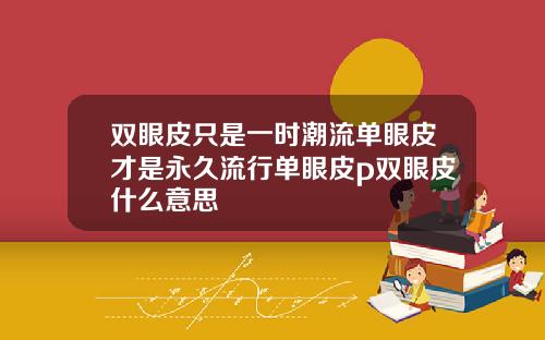双眼皮只是一时潮流单眼皮才是永久流行单眼皮p双眼皮什么意思