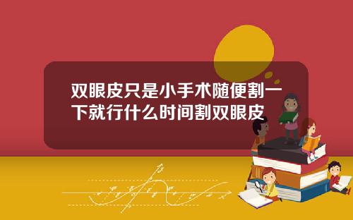 双眼皮只是小手术随便割一下就行什么时间割双眼皮