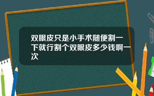 双眼皮只是小手术随便割一下就行割个双眼皮多少钱啊一次