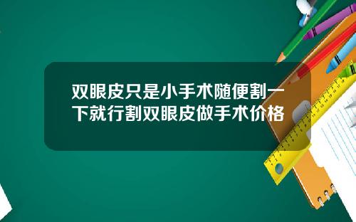 双眼皮只是小手术随便割一下就行割双眼皮做手术价格