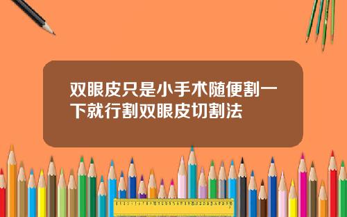 双眼皮只是小手术随便割一下就行割双眼皮切割法