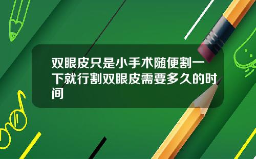 双眼皮只是小手术随便割一下就行割双眼皮需要多久的时间