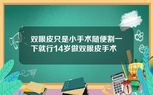 双眼皮只是小手术随便割一下就行14岁做双眼皮手术