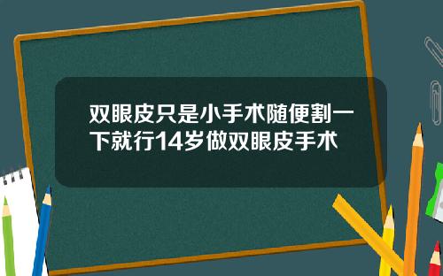双眼皮只是小手术随便割一下就行14岁做双眼皮手术
