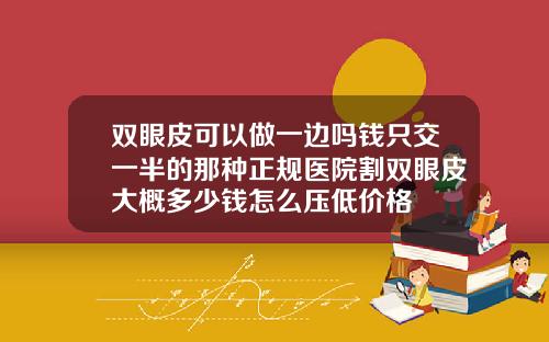 双眼皮可以做一边吗钱只交一半的那种正规医院割双眼皮大概多少钱怎么压低价格