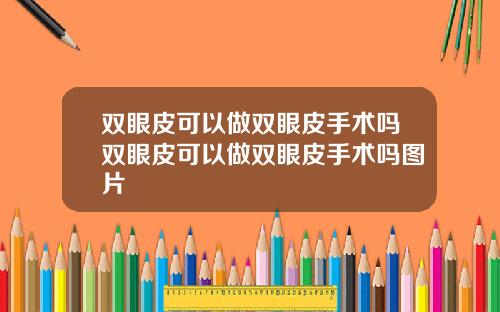 双眼皮可以做双眼皮手术吗双眼皮可以做双眼皮手术吗图片