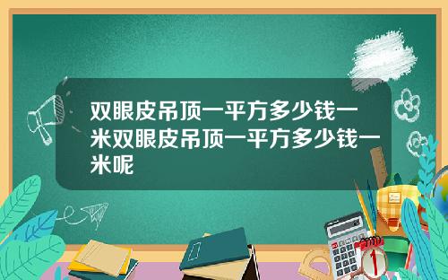双眼皮吊顶一平方多少钱一米双眼皮吊顶一平方多少钱一米呢