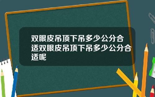 双眼皮吊顶下吊多少公分合适双眼皮吊顶下吊多少公分合适呢