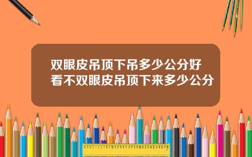 双眼皮吊顶下吊多少公分好看不双眼皮吊顶下来多少公分