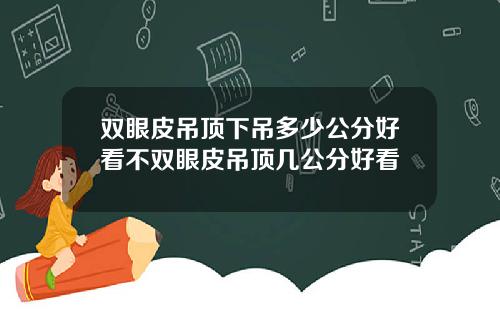 双眼皮吊顶下吊多少公分好看不双眼皮吊顶几公分好看