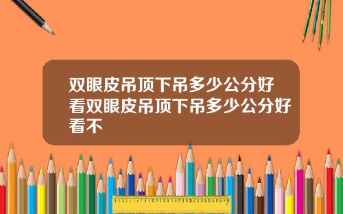 双眼皮吊顶下吊多少公分好看双眼皮吊顶下吊多少公分好看不