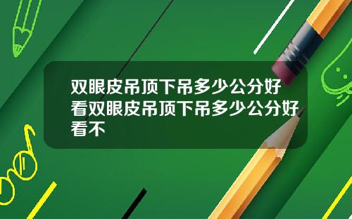 双眼皮吊顶下吊多少公分好看双眼皮吊顶下吊多少公分好看不