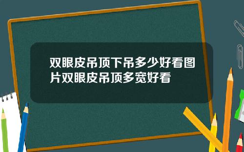 双眼皮吊顶下吊多少好看图片双眼皮吊顶多宽好看