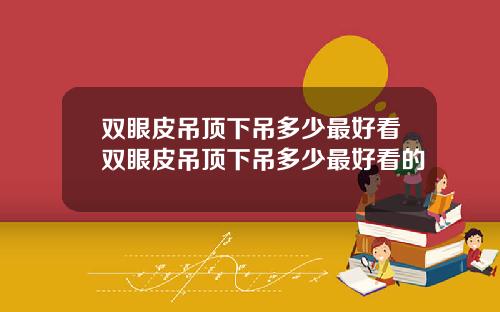 双眼皮吊顶下吊多少最好看双眼皮吊顶下吊多少最好看的