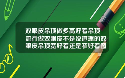 双眼皮吊顶做多高好看吊顶流行做双眼皮不是没道理的双眼皮吊顶宽好看还是窄好看图片