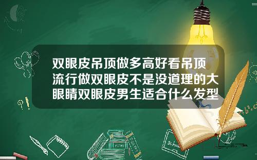 双眼皮吊顶做多高好看吊顶流行做双眼皮不是没道理的大眼睛双眼皮男生适合什么发型好看