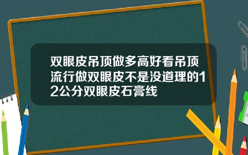 双眼皮吊顶做多高好看吊顶流行做双眼皮不是没道理的12公分双眼皮石膏线