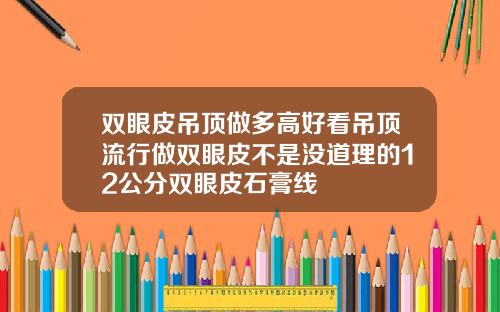 双眼皮吊顶做多高好看吊顶流行做双眼皮不是没道理的12公分双眼皮石膏线