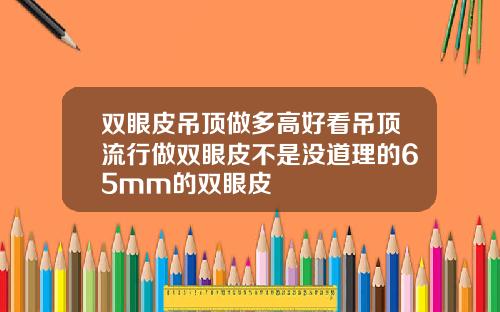 双眼皮吊顶做多高好看吊顶流行做双眼皮不是没道理的65mm的双眼皮