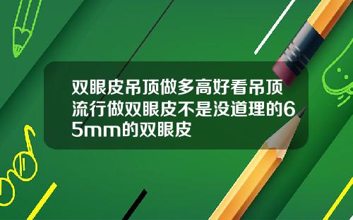 双眼皮吊顶做多高好看吊顶流行做双眼皮不是没道理的65mm的双眼皮