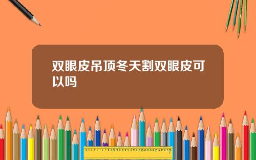 双眼皮吊顶冬天割双眼皮可以吗