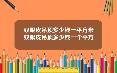 双眼皮吊顶多少钱一平方米双眼皮吊顶多少钱一个平方