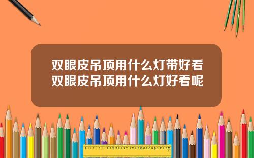 双眼皮吊顶用什么灯带好看双眼皮吊顶用什么灯好看呢