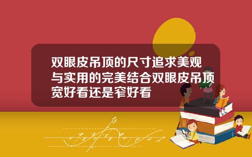 双眼皮吊顶的尺寸追求美观与实用的完美结合双眼皮吊顶宽好看还是窄好看