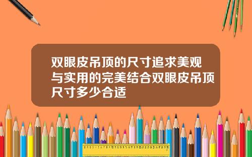 双眼皮吊顶的尺寸追求美观与实用的完美结合双眼皮吊顶尺寸多少合适