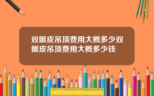 双眼皮吊顶费用大概多少双眼皮吊顶费用大概多少钱