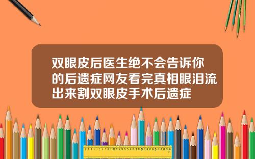 双眼皮后医生绝不会告诉你的后遗症网友看完真相眼泪流出来割双眼皮手术后遗症