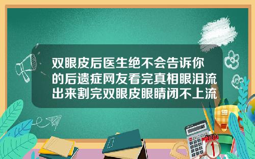 双眼皮后医生绝不会告诉你的后遗症网友看完真相眼泪流出来割完双眼皮眼睛闭不上流眼泪