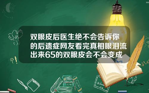 双眼皮后医生绝不会告诉你的后遗症网友看完真相眼泪流出来65的双眼皮会不会变成内双