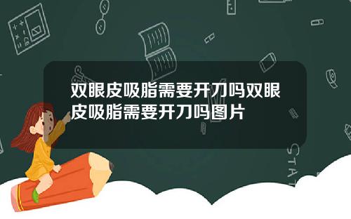 双眼皮吸脂需要开刀吗双眼皮吸脂需要开刀吗图片