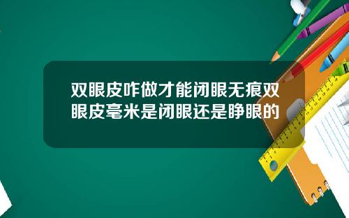 双眼皮咋做才能闭眼无痕双眼皮毫米是闭眼还是睁眼的