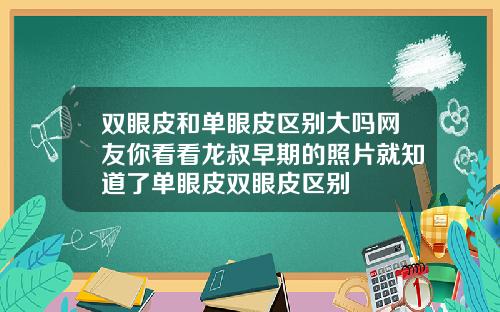 双眼皮和单眼皮区别大吗网友你看看龙叔早期的照片就知道了单眼皮双眼皮区别