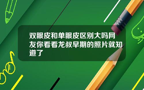 双眼皮和单眼皮区别大吗网友你看看龙叔早期的照片就知道了