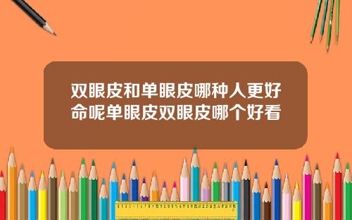 双眼皮和单眼皮哪种人更好命呢单眼皮双眼皮哪个好看