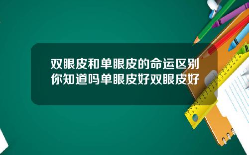 双眼皮和单眼皮的命运区别你知道吗单眼皮好双眼皮好