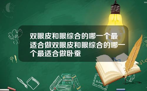 双眼皮和眼综合的哪一个最适合做双眼皮和眼综合的哪一个最适合做卧蚕