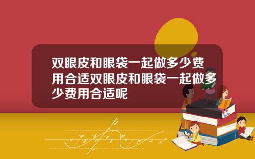 双眼皮和眼袋一起做多少费用合适双眼皮和眼袋一起做多少费用合适呢