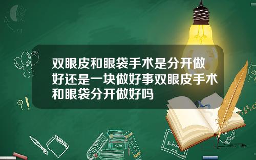 双眼皮和眼袋手术是分开做好还是一块做好事双眼皮手术和眼袋分开做好吗