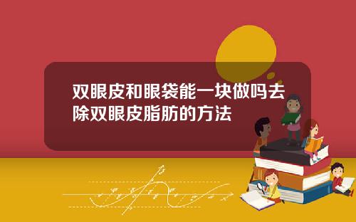 双眼皮和眼袋能一块做吗去除双眼皮脂肪的方法