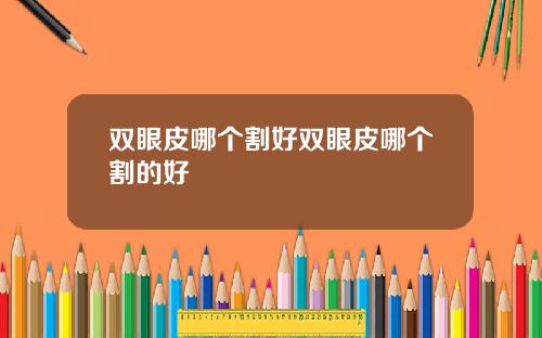 双眼皮哪个割好双眼皮哪个割的好