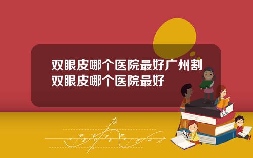 双眼皮哪个医院最好广州割双眼皮哪个医院最好