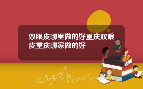双眼皮哪里做的好重庆双眼皮重庆哪家做的好