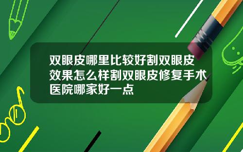 双眼皮哪里比较好割双眼皮效果怎么样割双眼皮修复手术医院哪家好一点
