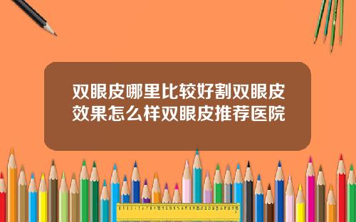 双眼皮哪里比较好割双眼皮效果怎么样双眼皮推荐医院